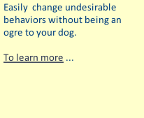 Easily  change undesirable behaviors without being an ogre to your dog.    To learn more ...