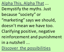 Alpha This, Alpha That ... Demystify the myths. Just because “society” or “marketing” says we should, doesn’t mean we have too.  Clarifying positive, negative reinforcement and punishment in a nutshell ...  Discover  the possibilities