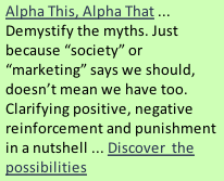 Alpha This, Alpha That ... Demystify the myths. Just because “society” or “marketing” says we should, doesn’t mean we have too.  Clarifying positive, negative reinforcement and punishment in a nutshell ... Discover  the possibilities